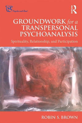 Groundwork for a Transpersonal Psychoanalysis: Spirituality, Relationship, and Participation by Brown, Robin S.