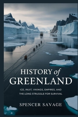History of Greenland: Ice, Inuit, Vikings, Empires, and the Long Struggle for Survival by Savage, Spencer