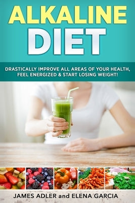 Alkaline Diet: Drastically Improve All Areas of Your Health, Feel Energized & Start Losing Weight! by Garcia, Elena