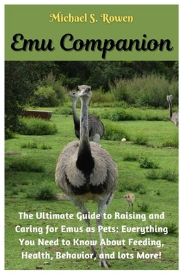 Emu Companion: The Ultimate Guide to Raising and Caring for Emus as Pets: Everything You Need to Know About Feeding, Health, Behavior by S. Rowen, Michael