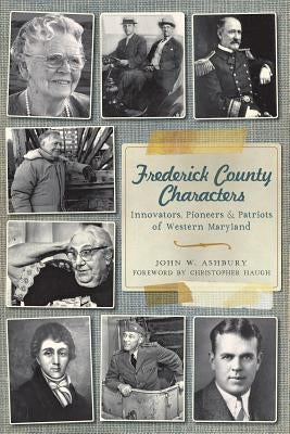 Frederick County Characters:: Innovators, Pioneers and Patriots of Western Maryland by Ashbury, John W.
