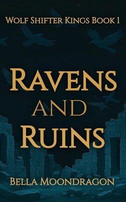 Ravens and Ruins: Wolf Shifter Kings Book 1 by Moondragon, Bella