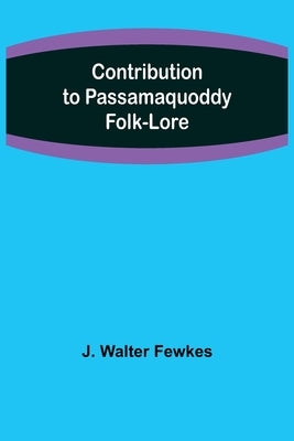 Contribution to Passamaquoddy Folk-Lore by Walter Fewkes, J.