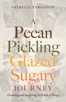 A Pecan Pickling Glazed Sugary Journey: Dreaming and Imagining All Kinds of Things by Ferguson, Patricia
