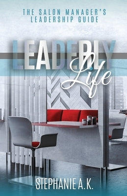 Leaderly Life: The Salon Manager's Leadership Guide by A. K., Stephanie