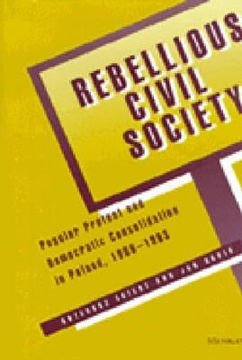 Rebellious Civil Society: Popular Protest and Democratic Consolidation in Poland, 1989-1993 by Ekiert, Grzegorz