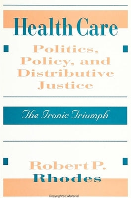 Health Care Politics, Policy, and Distributive Justice: The Ironic Triumph by Rhodes, Robert P.