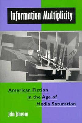 Information Multiplicity: American Fiction in the Age of Media Saturation by Johnston, John