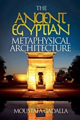 The Ancient Egyptian Metaphysical Architecture by Gadalla, Moustafa