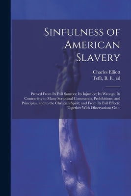 Sinfulness of American Slavery: Proved From Its Evil Sources; Its Injustice; Its Wrongs; Its Contrariety to Many Scriptural Commands, Prohibitions, an by Elliott, Charles 1792-1869