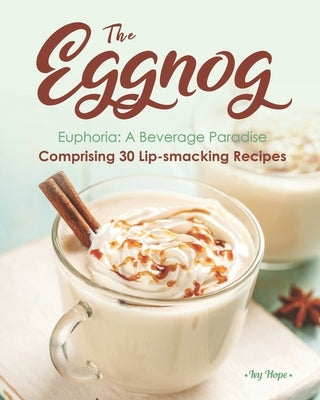 The Eggnog Euphoria: A Beverage Paradise Comprising 30 Lip-smacking Recipes by Hope, Ivy