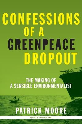 Confessions of a Greenpeace Dropout: The Making of a Sensible Environmentalist by Moore, Patrick Albert