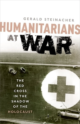 Humanitarians at War: The Red Cross in the Shadow of the Holocaust by Steinacher, Gerald