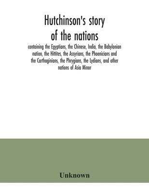Hutchinson's story of the nations, containing the Egyptians, the Chinese, India, the Babylonian nation, the Hittites, the Assyrians, the Phoenicians a by Unknown