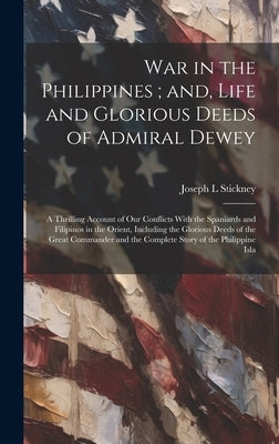 War in the Philippines; and, Life and Glorious Deeds of Admiral Dewey: A Thrilling Account of our Conflicts With the Spaniards and Filipinos in the Or by Stickney, Joseph L.