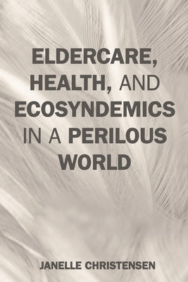 Eldercare, Health, and Ecosyndemics in a Perilous World by Christensen, Janelle