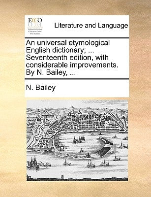An universal etymological English dictionary; ... Seventeenth edition, with considerable improvements. By N. Bailey, ... by Bailey, N.