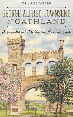 George Alfred Townsend and Gathland: A Journalist and His Western Maryland Estate by Wiebe, Dianne