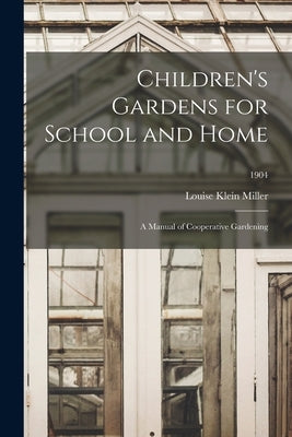 Children's Gardens for School and Home; a Manual of Cooperative Gardening; 1904 by Miller, Louise Klein