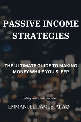 Passive Income Strategies: The Ultimate Guide To Earning Money While You Sleep, by Alao, Emmanuel James