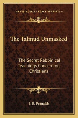 The Talmud Unmasked: The Secret Rabbinical Teachings Concerning Christians by Pranaitis, I. B.