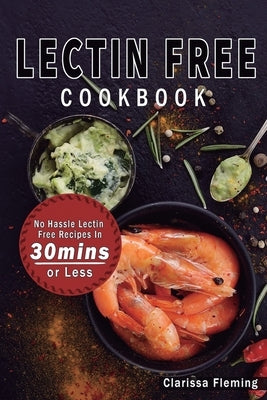 Lectin Free Cookbook: No Hassle Lectin Free Recipes In 30 Minutes or Less (Start Today Cooking Quick & Easy Recipes & Lose Weight Fast By Eating Delic by Fleming, Clarissa