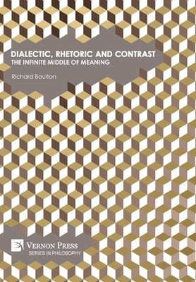 Dialectic, Rhetoric and Contrast: The Infinite Middle of Meaning by Boulton, Richard