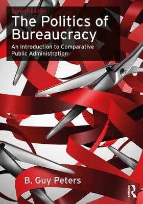 The Politics of Bureaucracy: An Introduction to Comparative Public Administration by Peters, B. Guy