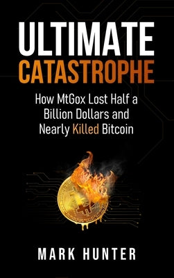 Ultimate Catastrophe: How MtGox Lost Half a Billion Dollars and Nearly Killed Bitcoin by Hunter, Mark