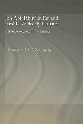 Ibn ABI Tahir Tayfur and Arabic Writerly Culture: A Ninth Century Bookman in Baghdad by Toorawa, Shawkat M.