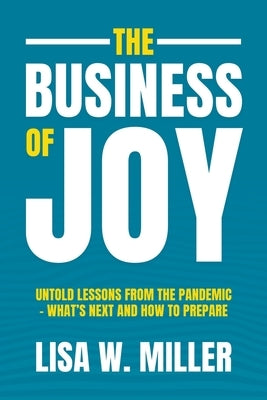 The Business of Joy: Untold Lessons from the Pandemic - What's Next and How to Prepare by Miller, Lisa W.