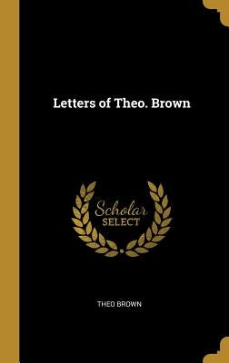 Letters of Theo. Brown by Brown, Theo