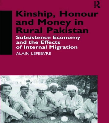 Kinship, Honour and Money in Rural Pakistan: Subsistence Economy and the Effects of International Migration by Lefebvre, Alain