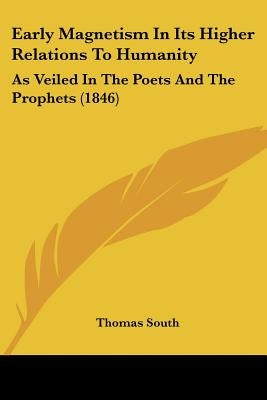 Early Magnetism In Its Higher Relations To Humanity: As Veiled In The Poets And The Prophets (1846) by South, Thomas