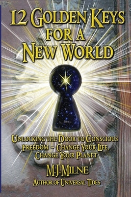 12 Golden Keys for a New World: Unlocking the Door to Conscious Freedom - Change Your Life, Change Your Planet by Milne, M. J.