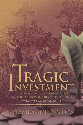 Tragic Investment: How Race Sabotages Communities and Jeopardizes America's Future-And What We Can Do About It by Addington, R. James