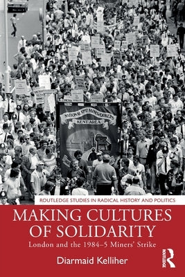 Making Cultures of Solidarity: London and the 1984-5 Miners' Strike by Kelliher, Diarmaid