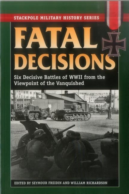 Fatal Decisions: Six Decisive Battles of WWII from the Viewpoint of the Vanquished by Freidin, Seymour