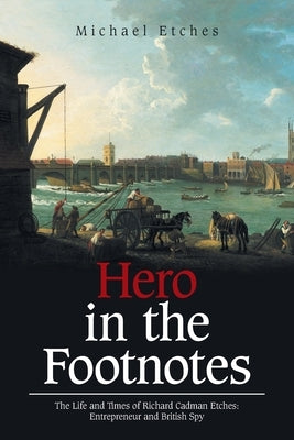 Hero in the Footnotes: The Life and Times of Richard Cadman Etches: Entrepreneur and British Spy by Etches, Michael