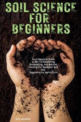 Soil Science for Beginners: Your Essential Guide to No-Till Gardening, Composting, and Natural Farming for Healthier Soil and Regenerative Agricul by Gardner, Iris