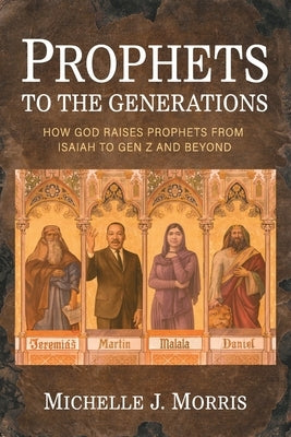 Prophets to the Generations: How God Raises Prophets from ISAIAH to Gen Z and Beyond by Morris, Michelle J.