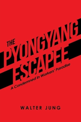 The Pyongyang Escapee: A Condemned in Workers' Paradise by Jung, Walter