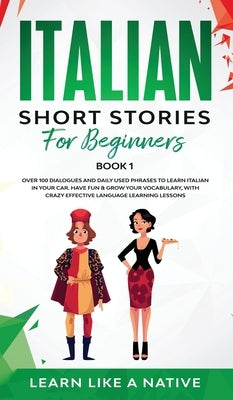 Italian Short Stories for Beginners Book 1: Over 100 Dialogues and Daily Used Phrases to Learn Italian in Your Car. Have Fun & Grow Your Vocabulary, w by Learn Like a Native