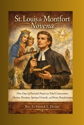 St. Louis de Montfort Novena: Nine Days of Powerful Prayers for Total Consecration, Marian Devotion, Spiritual Growth, and Divine Transformation by E. Divine, Rev Fr Patrick