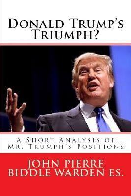 Donald Trump's Triumph?: A Short Analysis of Mr. Trumph's Positions by Warden Es, John Pierre Biddle