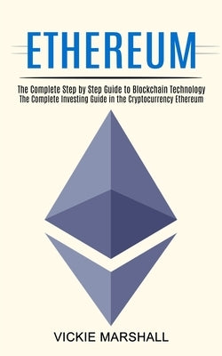 Ethereum: The Complete Investing Guide in the Cryptocurrency Ethereum (The Complete Step by Step Guide to Blockchain Technology) by Marshall, Vickie