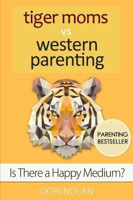 Tiger Moms vs Western Parenting: Is there a happy medium? by Nolan, Dori Elena