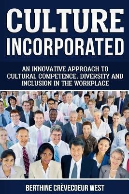 Culture, Incorporated: An Innovative Approach to Cultural Competence, Diversity and Inclusion in the Workplace by Crevecoeur West, Berthine