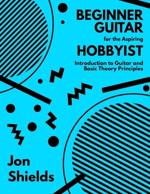 Beginner Guitar for the Aspiring Hobbyist: Introduction to Guitar and Basic Theory Principles by Shields, Jon