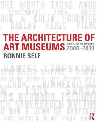 The Architecture of Art Museums: A Decade of Design: 2000 - 2010 by Self, Ronnie